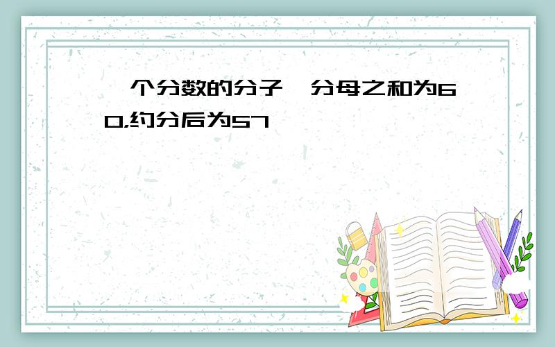 一个分数的分子、分母之和为60，约分后为57