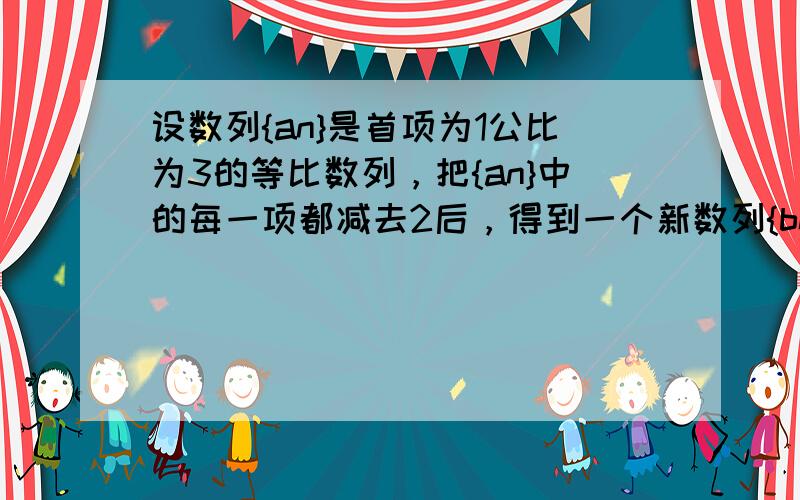 设数列{an}是首项为1公比为3的等比数列，把{an}中的每一项都减去2后，得到一个新数列{bn}，{bn}的前n项和为