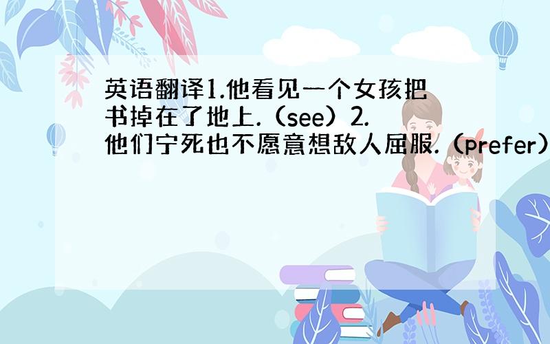 英语翻译1.他看见一个女孩把书掉在了地上.（see）2.他们宁死也不愿意想敌人屈服.（prefer）3.新房子比旧房子漂