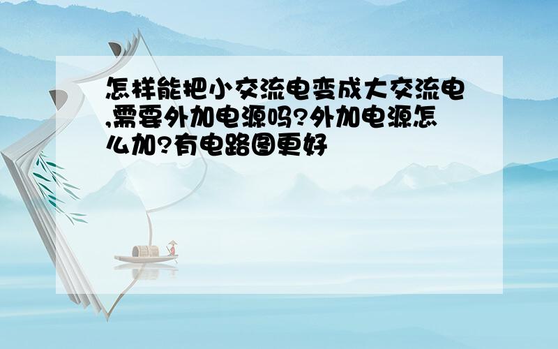 怎样能把小交流电变成大交流电,需要外加电源吗?外加电源怎么加?有电路图更好