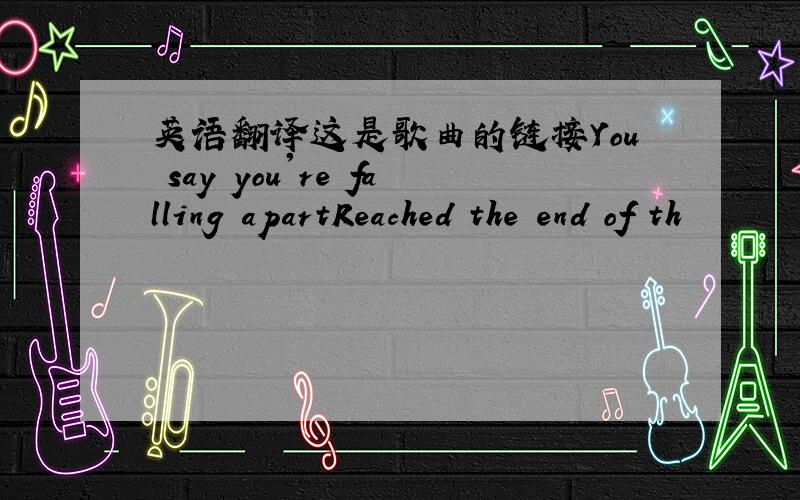 英语翻译这是歌曲的链接You say you're falling apartReached the end of th