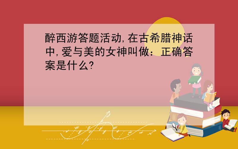 醉西游答题活动,在古希腊神话中,爱与美的女神叫做：正确答案是什么?