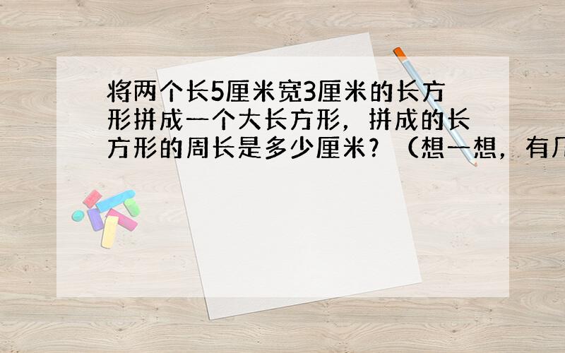 将两个长5厘米宽3厘米的长方形拼成一个大长方形，拼成的长方形的周长是多少厘米？（想一想，有几种拼法）