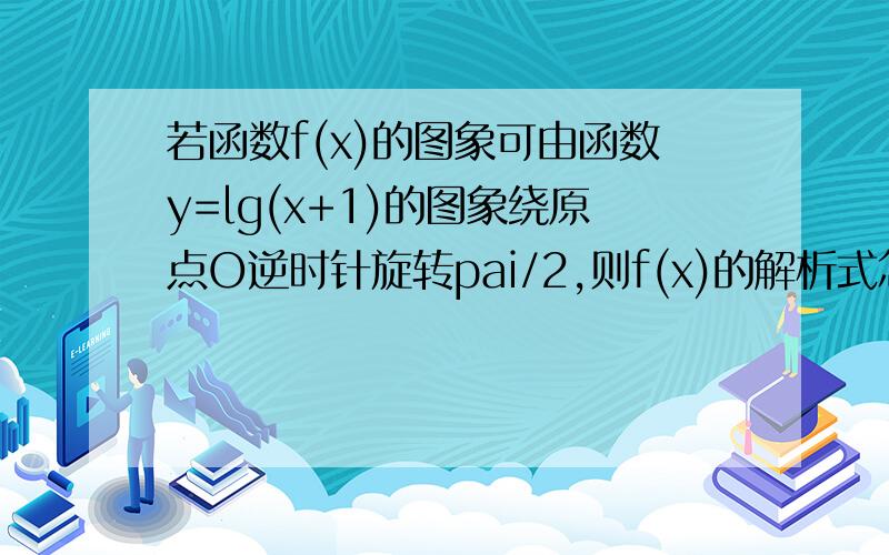 若函数f(x)的图象可由函数y=lg(x+1)的图象绕原点O逆时针旋转pai/2,则f(x)的解析式怎么求