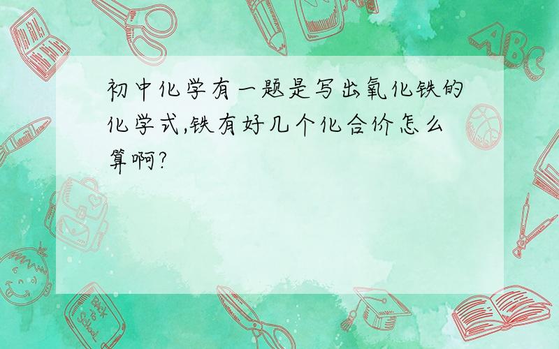 初中化学有一题是写出氧化铁的化学式,铁有好几个化合价怎么算啊?