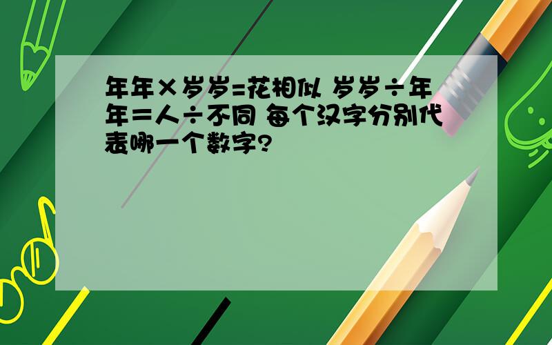 年年×岁岁=花相似 岁岁÷年年＝人÷不同 每个汉字分别代表哪一个数字?