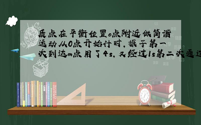 质点在平衡位置o点附近做简谐运动从0点开始计时,振子第一次到达m点用了4s,又经过1s第二次通过m点则振子第三次通过m点