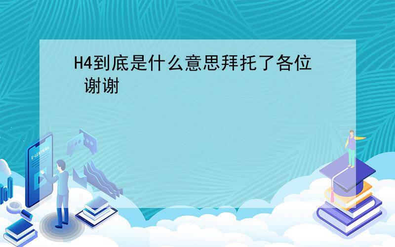 H4到底是什么意思拜托了各位 谢谢