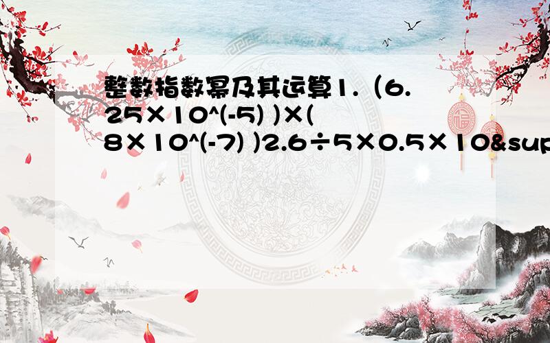 整数指数幂及其运算1.（6.25×10^(-5) )×(8×10^(-7) )2.6÷5×0.5×10³÷6×