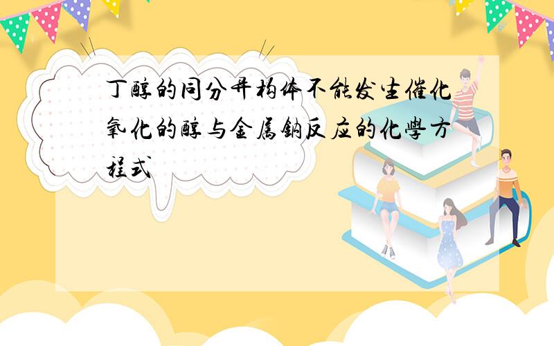 丁醇的同分异构体不能发生催化氧化的醇与金属钠反应的化学方程式