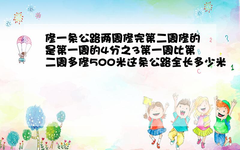 修一条公路两周修完第二周修的是第一周的4分之3第一周比第二周多修500米这条公路全长多少米