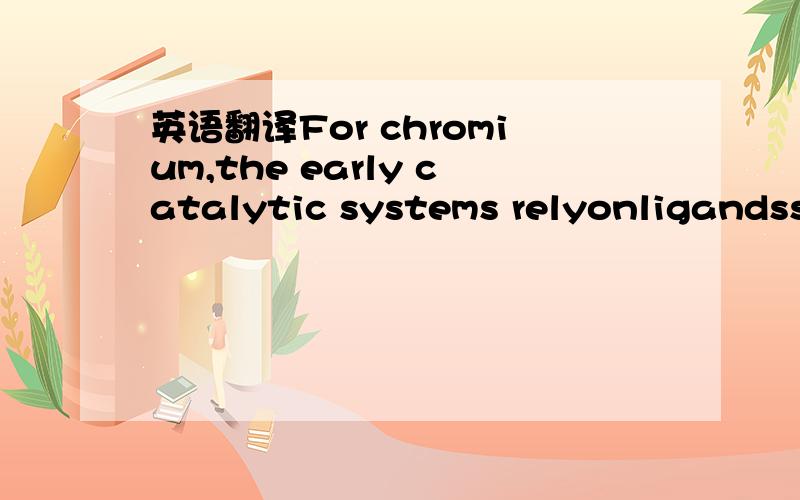 英语翻译For chromium,the early catalytic systems relyonligandssu