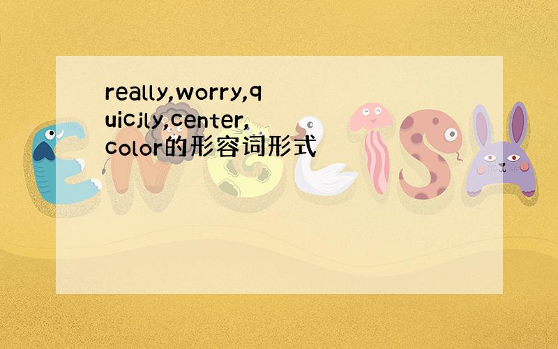 really,worry,quicjly,center,color的形容词形式