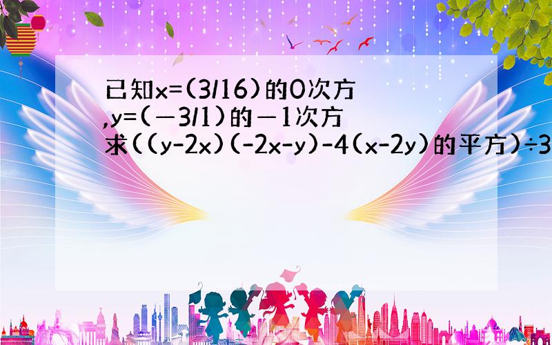 已知x=(3/16)的0次方,y=(—3/1)的—1次方求((y-2x)(-2x-y)-4(x-2y)的平方)÷3y