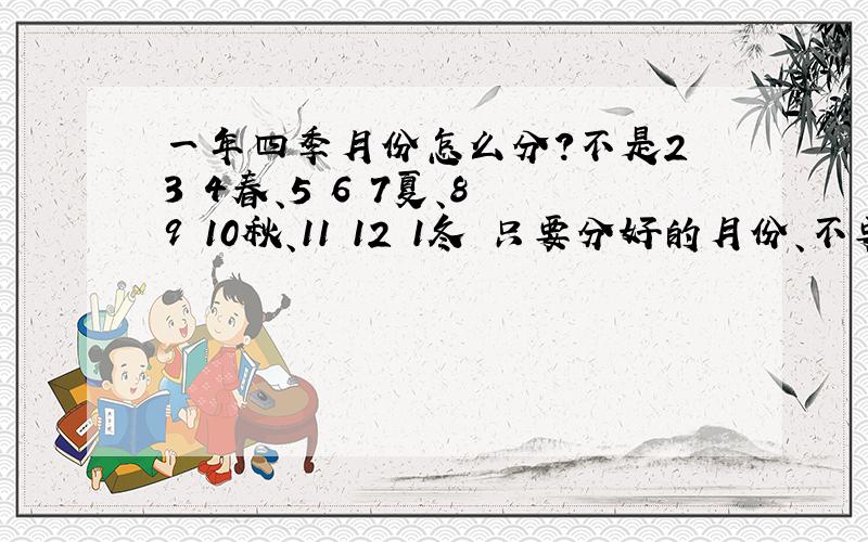 一年四季月份怎么分?不是2 3 4春、5 6 7夏、8 9 10秋、11 12 1冬 只要分好的月份、不要大道理.