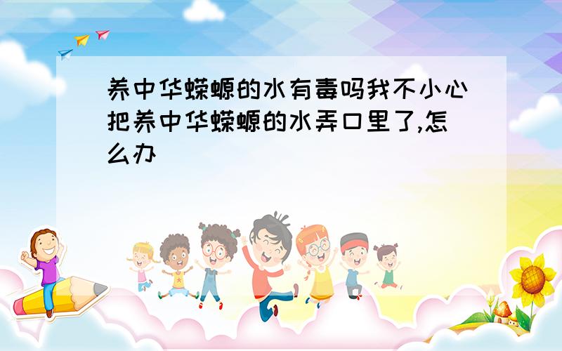 养中华蝾螈的水有毒吗我不小心把养中华蝾螈的水弄口里了,怎么办