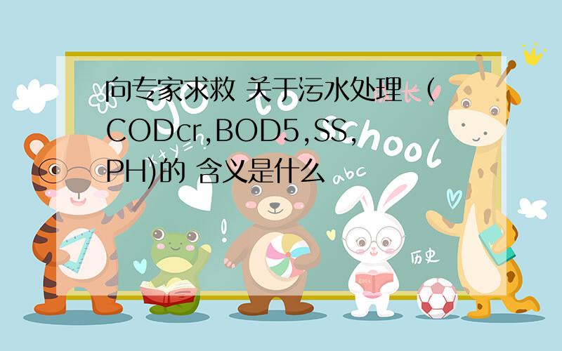 向专家求救 关于污水处理 （CODcr,BOD5,SS,PH)的 含义是什么