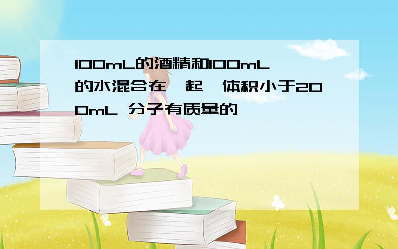 100mL的酒精和100mL的水混合在一起,体积小于200mL 分子有质量的