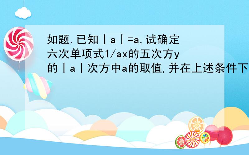 如题.已知丨a丨=a,试确定六次单项式1/ax的五次方y的丨a丨次方中a的取值,并在上述条件下求出a的十次方-a的九次方