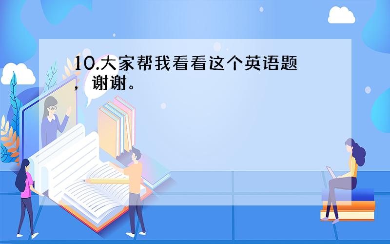 10.大家帮我看看这个英语题，谢谢。