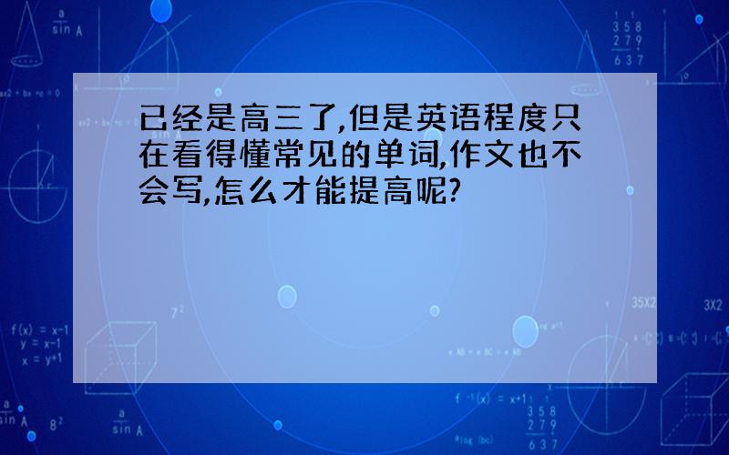 已经是高三了,但是英语程度只在看得懂常见的单词,作文也不会写,怎么才能提高呢?