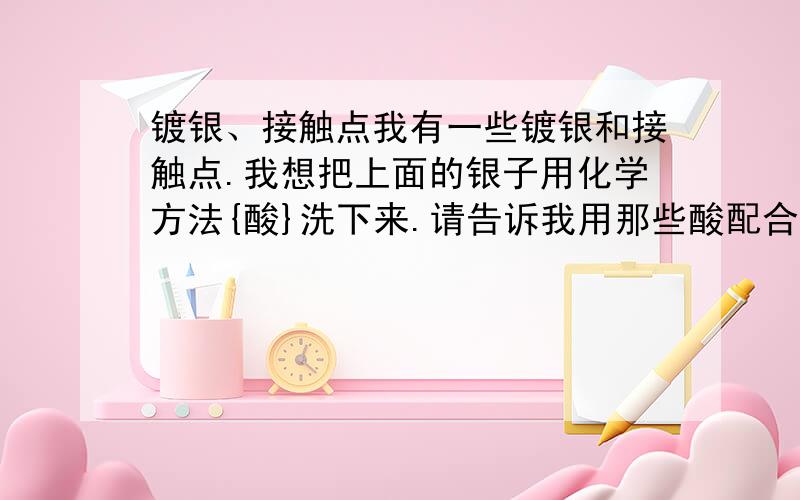 镀银、接触点我有一些镀银和接触点.我想把上面的银子用化学方法{酸}洗下来.请告诉我用那些酸配合,还有他们的配合比例.以及