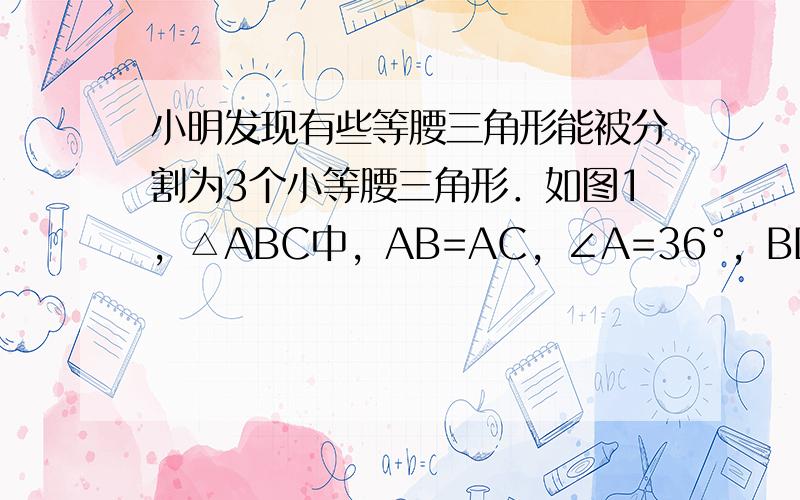 小明发现有些等腰三角形能被分割为3个小等腰三角形．如图1，△ABC中，AB=AC，∠A=36°，BD平分∠ABC，DE平