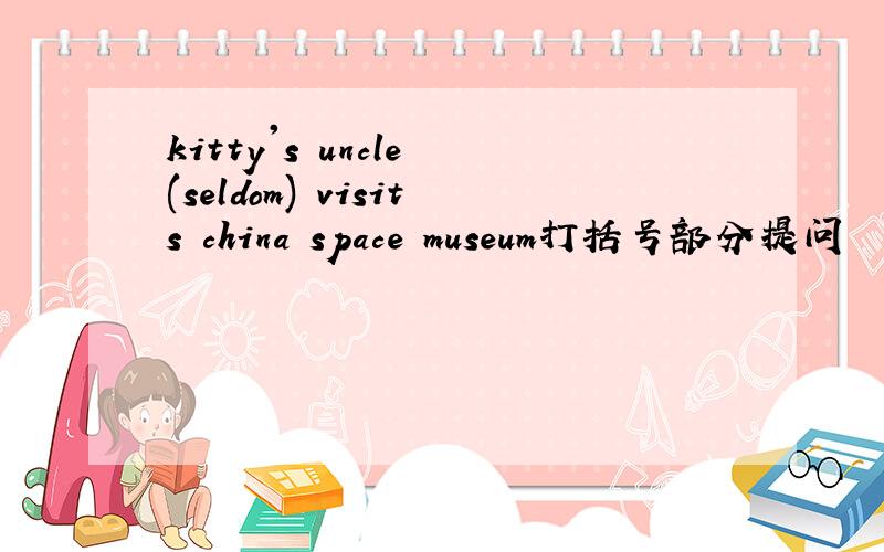 kitty's uncle (seldom) visits china space museum打括号部分提问