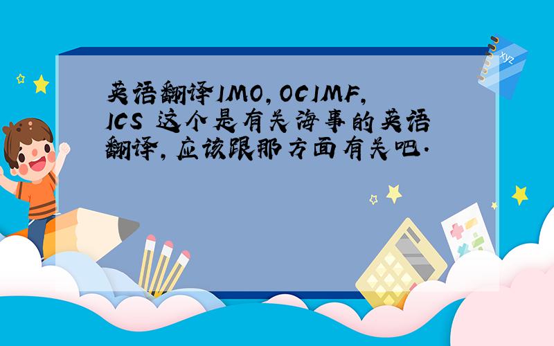 英语翻译IMO,OCIMF,ICS 这个是有关海事的英语翻译,应该跟那方面有关吧.