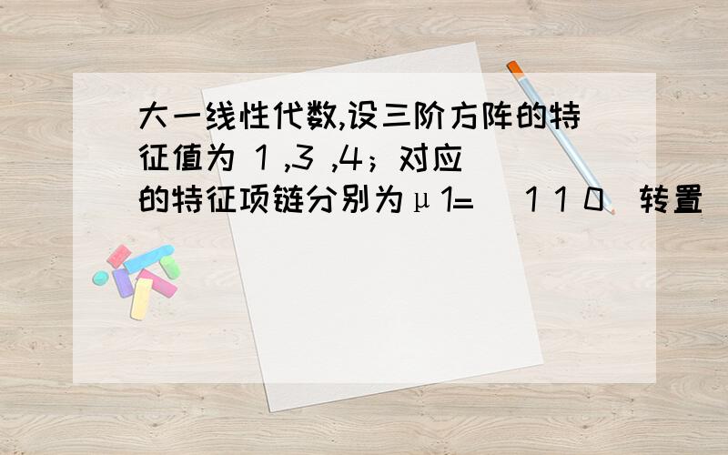 大一线性代数,设三阶方阵的特征值为 1 ,3 ,4；对应的特征项链分别为μ1=[ 1 1 0]转置 （看补充）