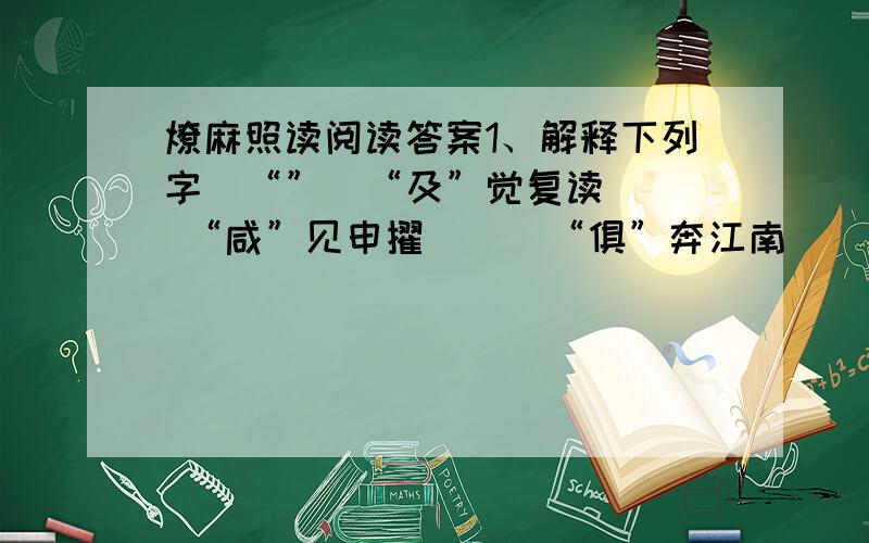 燎麻照读阅读答案1、解释下列字（“”）“及”觉复读（ ） “咸”见申擢（ ） “俱”奔江南（ ） 必往“祈”借（ ）2、