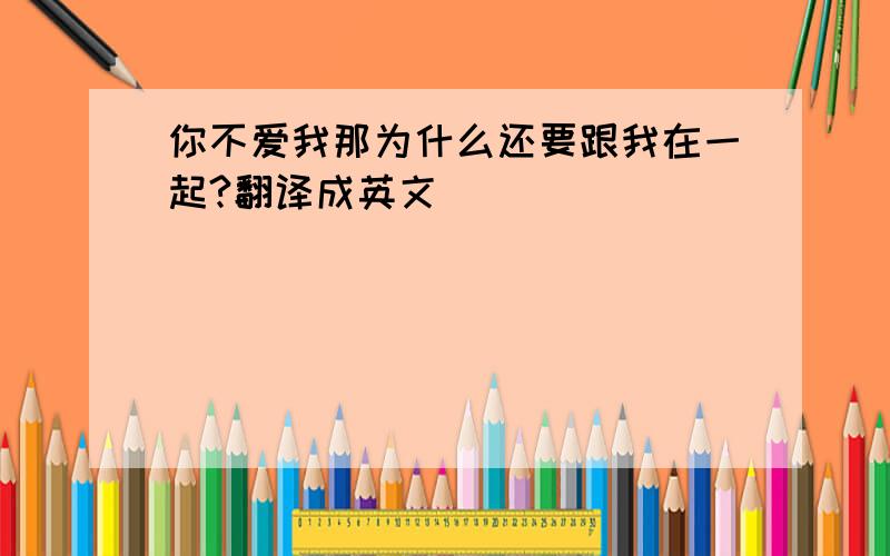 你不爱我那为什么还要跟我在一起?翻译成英文