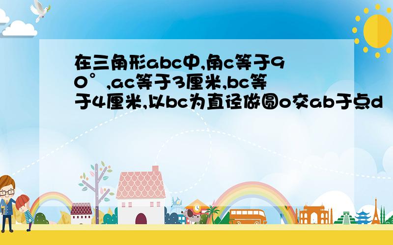 在三角形abc中,角c等于90°,ac等于3厘米,bc等于4厘米,以bc为直径做圆o交ab于点d