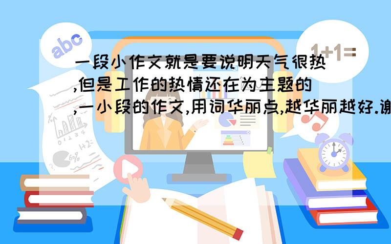 一段小作文就是要说明天气很热,但是工作的热情还在为主题的,一小段的作文,用词华丽点,越华丽越好.谢谢.急!是以为“我”为