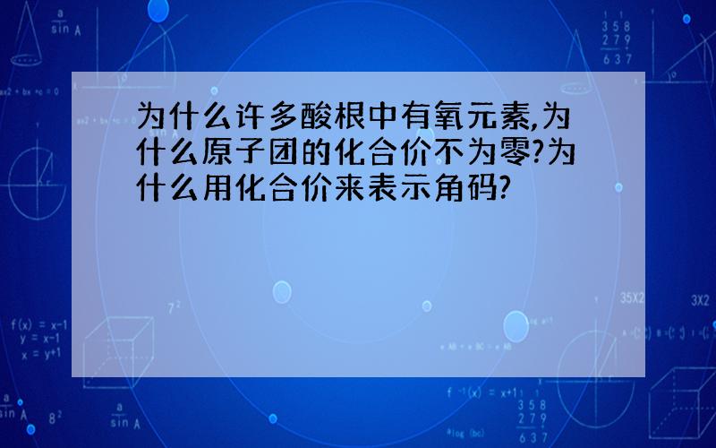 为什么许多酸根中有氧元素,为什么原子团的化合价不为零?为什么用化合价来表示角码?