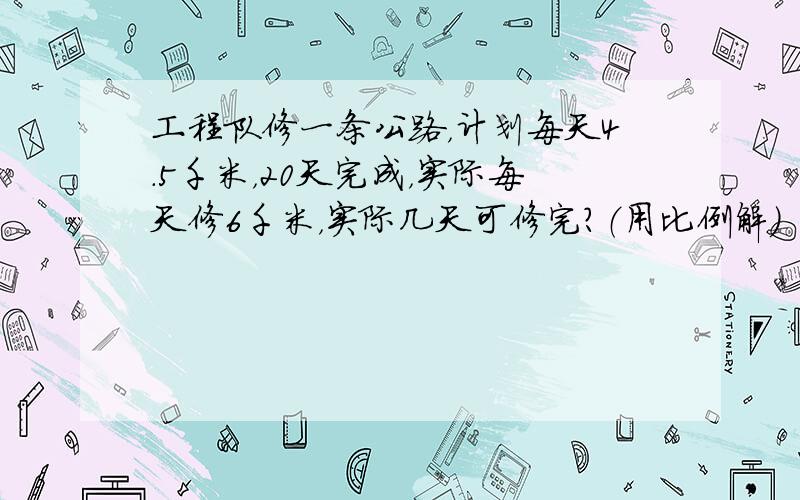 工程队修一条公路，计划每天4.5千米，20天完成，实际每天修6千米，实际几天可修完？（用比例解）