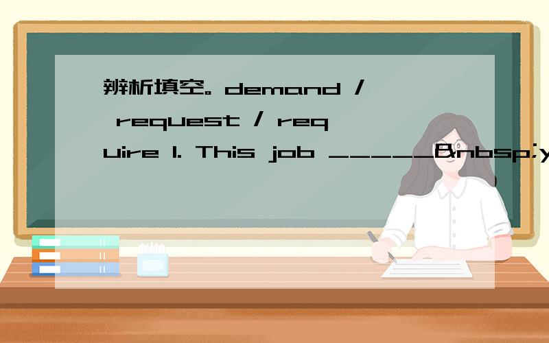 辨析填空。 demand / request / require 1. This job _____ you