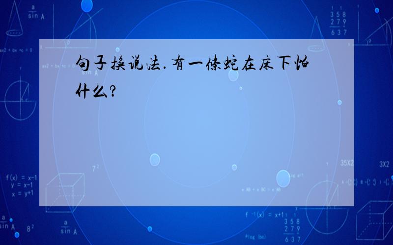 句子换说法.有一条蛇在床下怕什么?