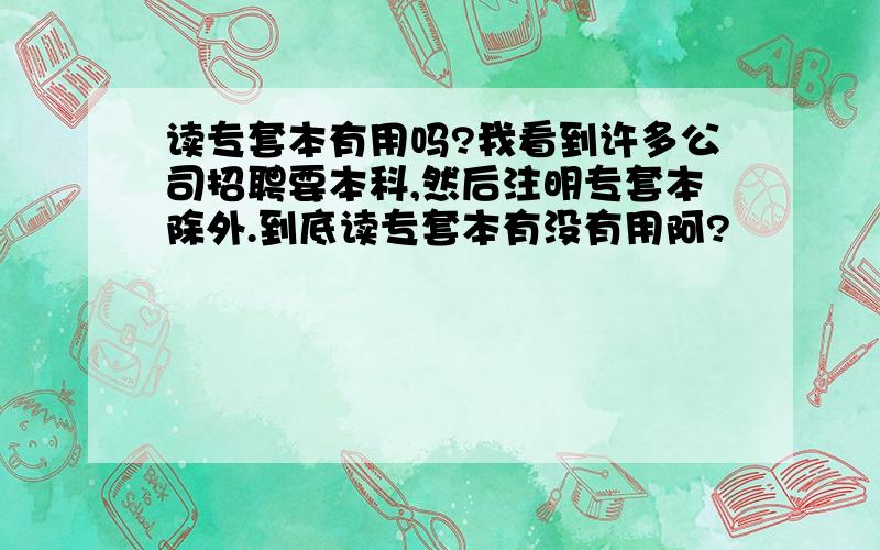 读专套本有用吗?我看到许多公司招聘要本科,然后注明专套本除外.到底读专套本有没有用阿?