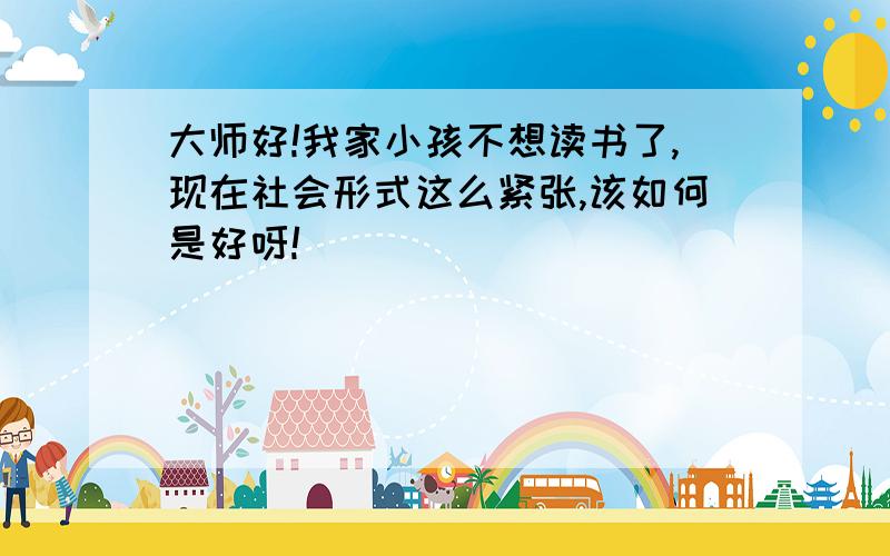 大师好!我家小孩不想读书了,现在社会形式这么紧张,该如何是好呀!