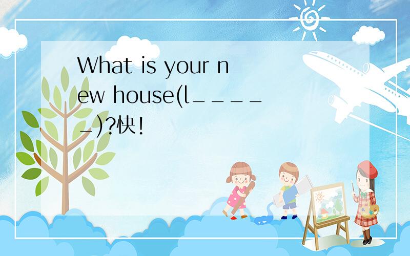 What is your new house(l_____)?快!