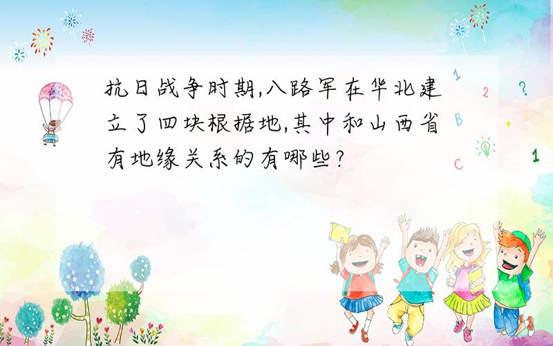 抗日战争时期,八路军在华北建立了四块根据地,其中和山西省有地缘关系的有哪些?