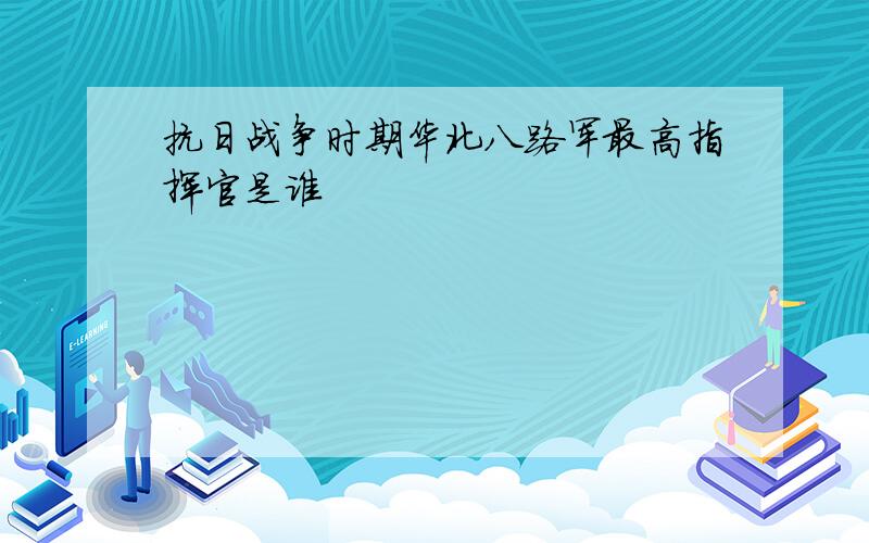 抗日战争时期华北八路军最高指挥官是谁