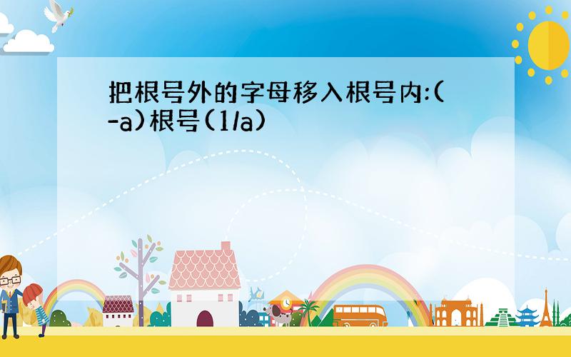 把根号外的字母移入根号内:(-a)根号(1/a)