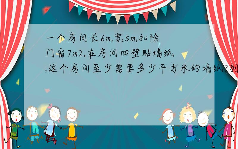 一个房间长6m,宽5m,扣除门窗7m2,在房间四壁贴墙纸,这个房间至少需要多少平方米的墙纸?列示