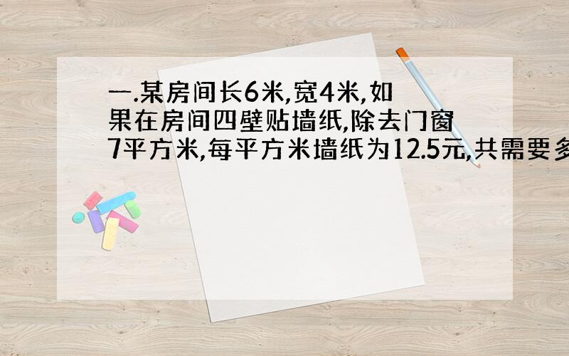 一.某房间长6米,宽4米,如果在房间四壁贴墙纸,除去门窗7平方米,每平方米墙纸为12.5元,共需要多少元的墙纸?