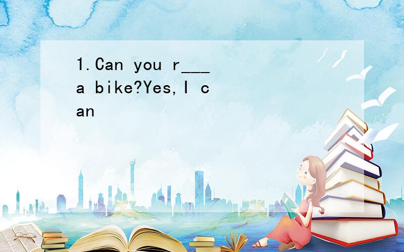 1.Can you r___a bike?Yes,I can