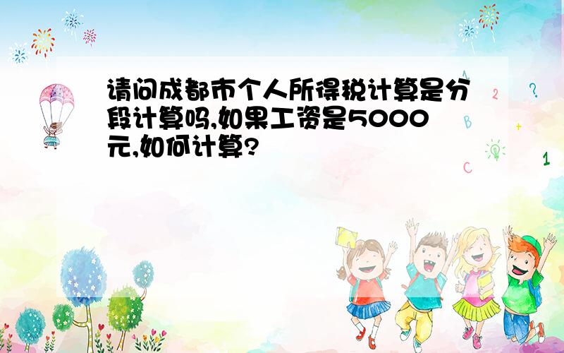 请问成都市个人所得税计算是分段计算吗,如果工资是5000元,如何计算?