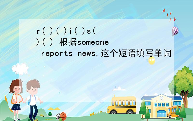 r( )( )i( )s( )( ) 根据someone reports news,这个短语填写单词