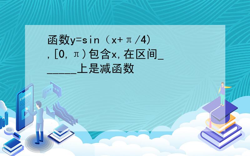 函数y=sin（x+π/4),[0,π)包含x,在区间______上是减函数